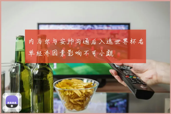 内马尔与安帅沟通后入选世界杯名单经济因素影响不可小觑