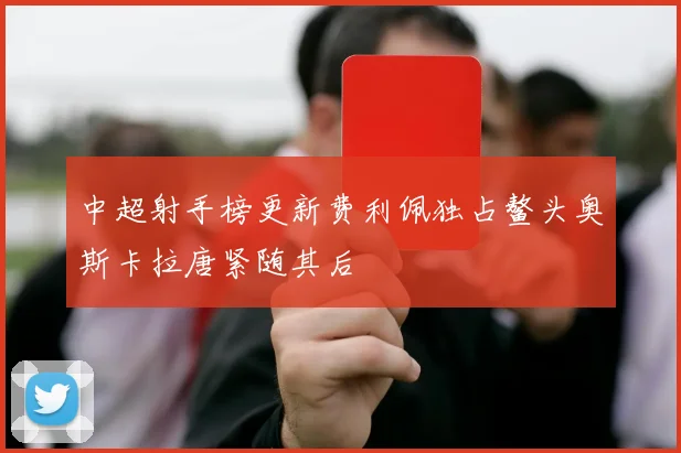 中超射手榜更新费利佩独占鳌头奥斯卡拉唐紧随其后