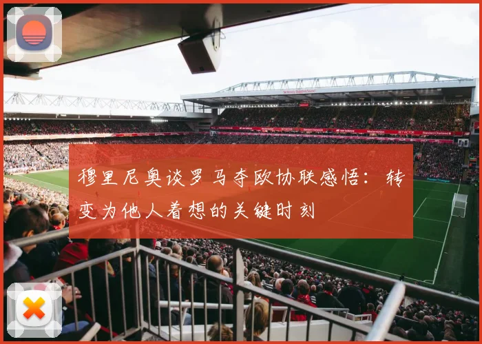 穆里尼奥谈罗马夺欧协联感悟：转变为他人着想的关键时刻