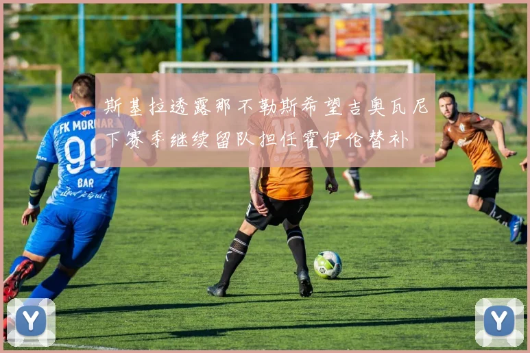 斯基拉透露那不勒斯希望吉奥瓦尼下赛季继续留队担任霍伊伦替补