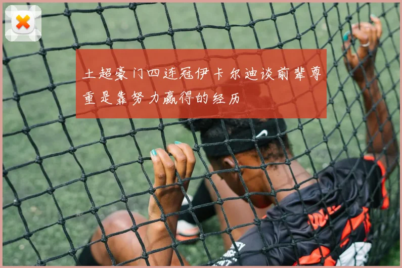 土超豪门四连冠伊卡尔迪谈前辈尊重是靠努力赢得的经历