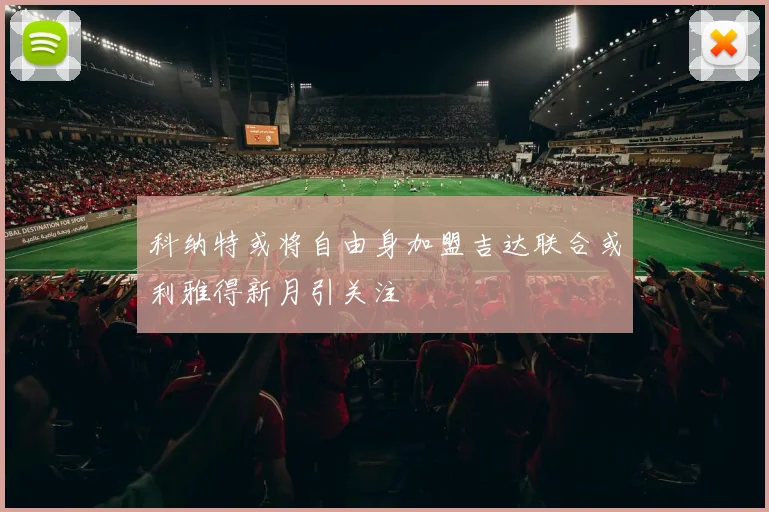 科纳特或将自由身加盟吉达联合或利雅得新月引关注