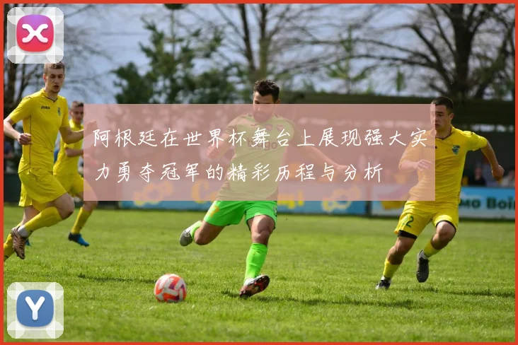 阿根廷在世界杯舞台上展现强大实力勇夺冠军的精彩历程与分析