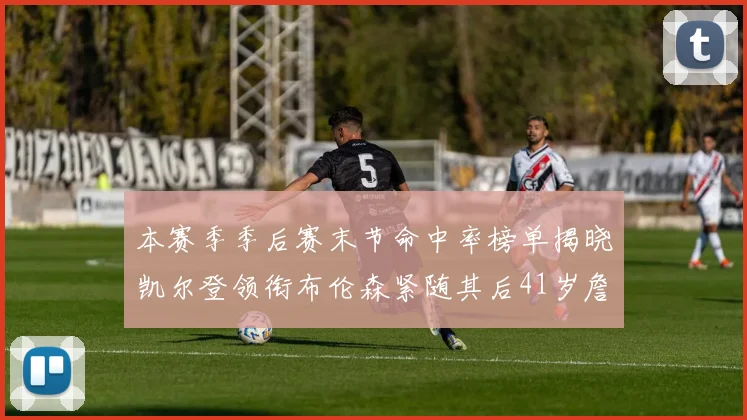 本赛季季后赛末节命中率榜单揭晓凯尔登领衔布伦森紧随其后41岁詹姆斯也在其中